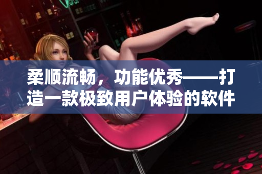 柔顺流畅，功能优秀——打造一款极致用户体验的软件