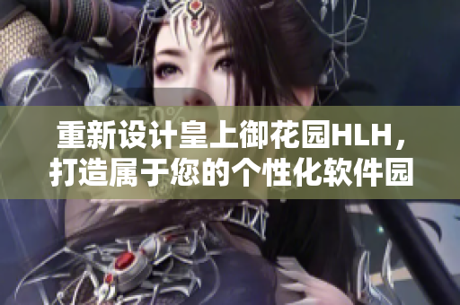 重新设计皇上御花园HLH，打造属于您的个性化软件园