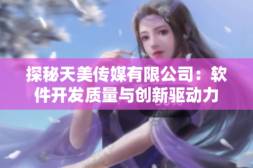 探秘天美传媒有限公司：软件开发质量与创新驱动力