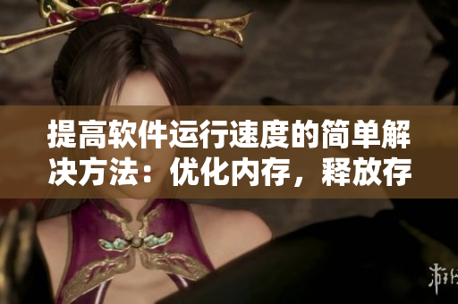 提高软件运行速度的简单解决方法：优化内存，释放存储空间