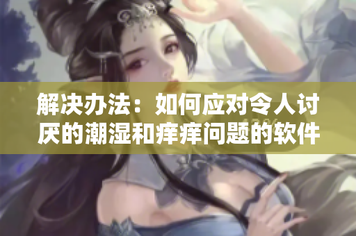 解决办法：如何应对令人讨厌的潮湿和痒痒问题的软件工具
