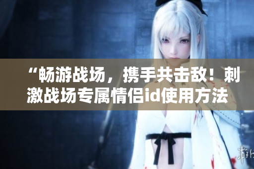 “畅游战场，携手共击敌！刺激战场专属情侣id使用方法及软件推荐”