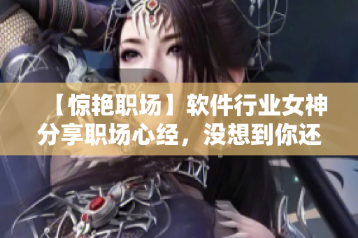 【惊艳职场】软件行业女神分享职场心经，没想到你还是个技术宅！