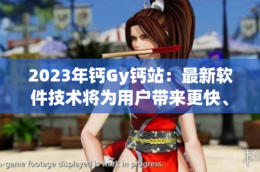 2023年钙Gy钙站：最新软件技术将为用户带来更快、更稳定的在线服务体验