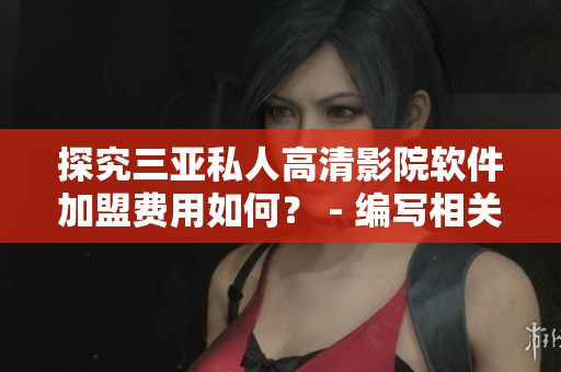 探究三亚私人高清影院软件加盟费用如何？ - 编写相关文章的编辑