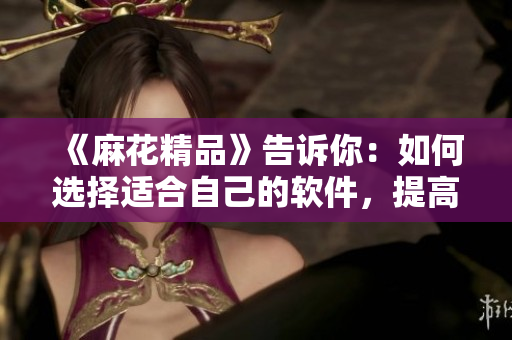 《麻花精品》告诉你：如何选择适合自己的软件，提高效率与体验！
