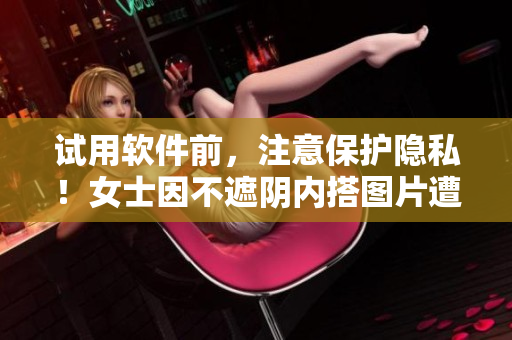 试用软件前，注意保护隐私！女士因不遮阴内搭图片遭泄露教你如何避免
