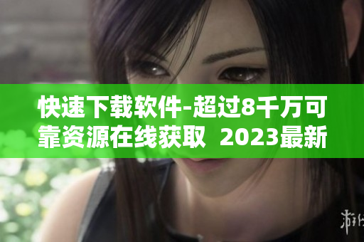 快速下载软件-超过8千万可靠资源在线获取  2023最新版