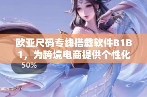欧亚尺码专线搭载软件B1B1，为跨境电商提供个性化尺码解决方案