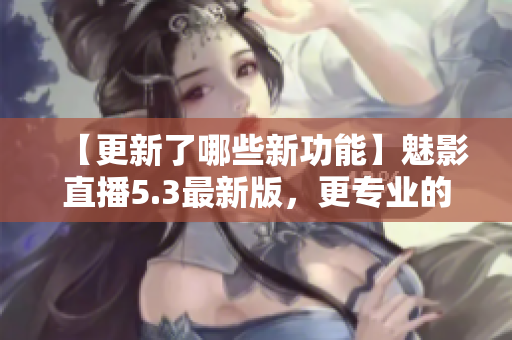 【更新了哪些新功能】魅影直播5.3最新版，更专业的直播软件！