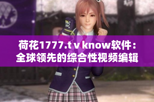 荷花1777.tⅴknow软件：全球领先的综合性视频编辑软件