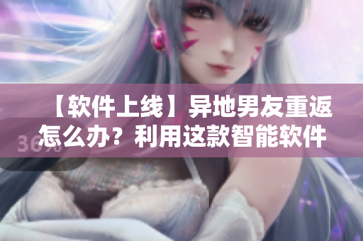 【软件上线】异地男友重返怎么办？利用这款智能软件轻松约会！