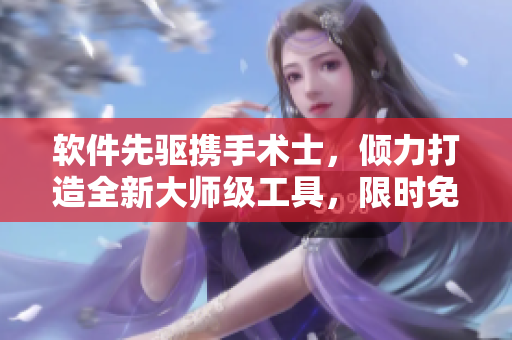 软件先驱携手术士，倾力打造全新大师级工具，限时免费体验！