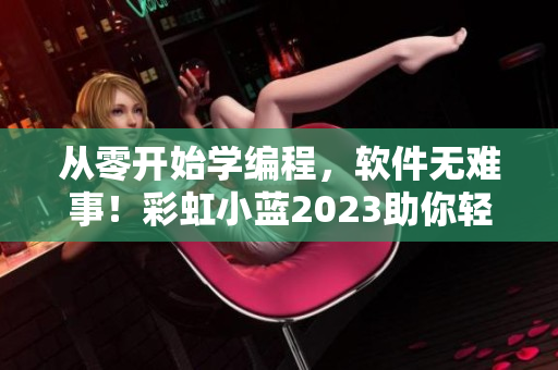 从零开始学编程，软件无难事！彩虹小蓝2023助你轻松运用编程软件