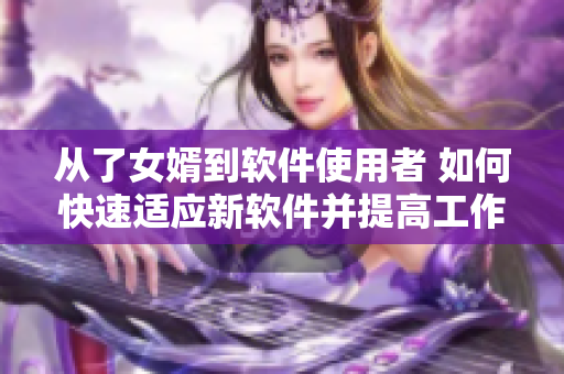 从了女婿到软件使用者 如何快速适应新软件并提高工作效率？