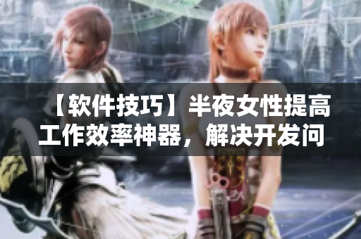 【软件技巧】半夜女性提高工作效率神器，解决开发问题！