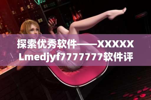 探索优秀软件——XXXXXLmedjyf7777777软件评测分享