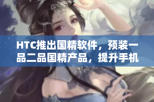 HTC推出国精软件，预装一品二品国精产品，提升手机使用体验