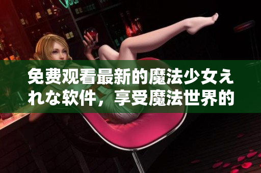 免费观看最新的魔法少女えれな软件，享受魔法世界的精彩体验！