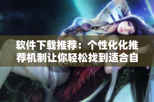 软件下载推荐：个性化化推荐机制让你轻松找到适合自己的软件
