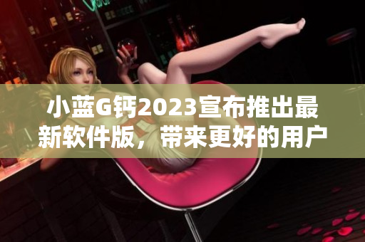 小蓝G钙2023宣布推出最新软件版，带来更好的用户体验！