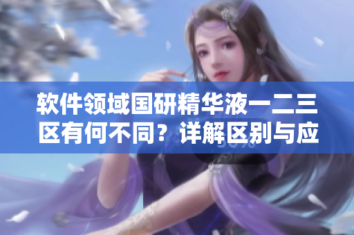 软件领域国研精华液一二三区有何不同？详解区别与应用场景