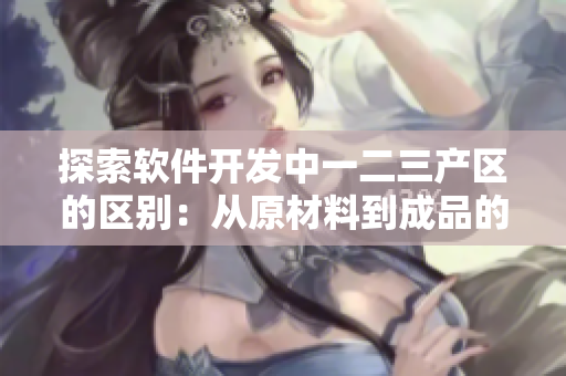 探索软件开发中一二三产区的区别：从原材料到成品的全面分析