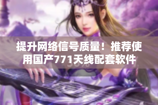 提升网络信号质量！推荐使用国产771天线配套软件