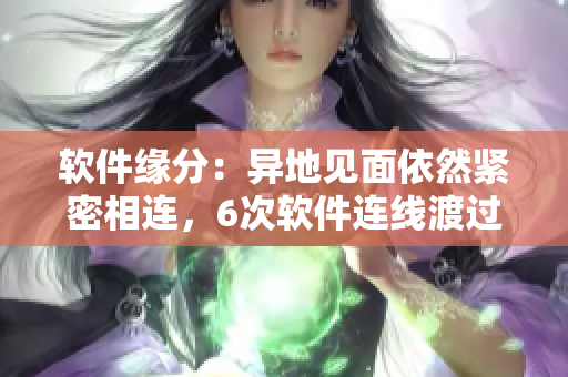 软件缘分：异地见面依然紧密相连，6次软件连线渡过8天的思念之夜