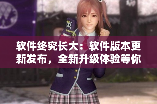 软件终究长大：软件版本更新发布，全新升级体验等你来试！