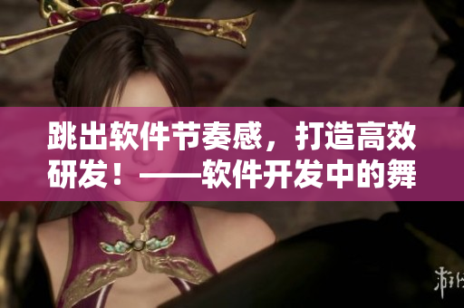 跳出软件节奏感，打造高效研发！——软件开发中的舞蹈调节法