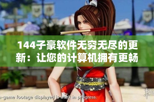 144子豪软件无穷无尽的更新：让您的计算机拥有更畅快的使用体验
