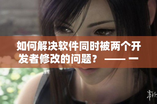如何解决软件同时被两个开发者修改的问题？ —— 一位编辑的故事