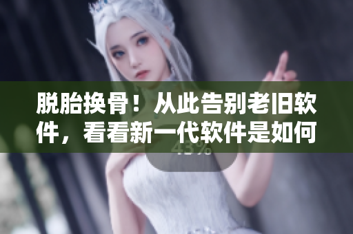 脱胎换骨！从此告别老旧软件，看看新一代软件是如何改变你的使用体验的！