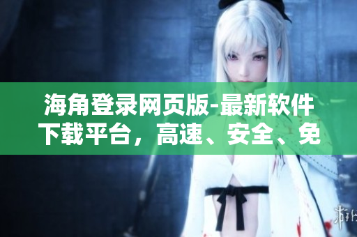 海角登录网页版-最新软件下载平台，高速、安全、免费！