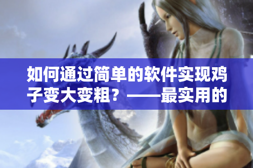 如何通过简单的软件实现鸡子变大变粗？——最实用的方法！