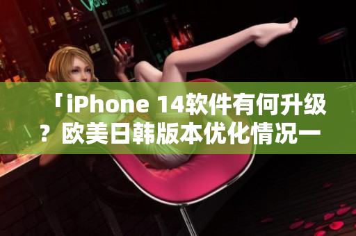 「iPhone 14软件有何升级？欧美日韩版本优化情况一览」