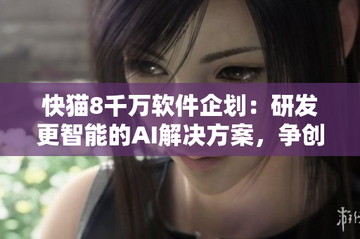 快猫8千万软件企划：研发更智能的AI解决方案，争创行业领军者！