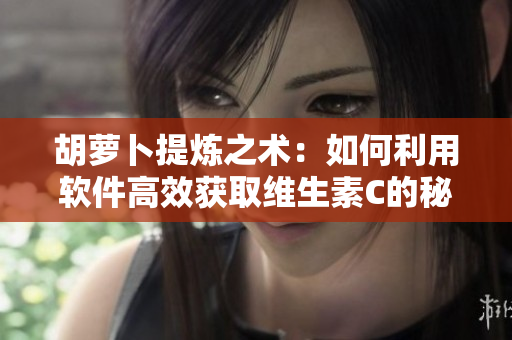 胡萝卜提炼之术：如何利用软件高效获取维生素C的秘密