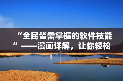 “全民皆需掌握的软件技能”——漫画详解，让你轻松掌握！