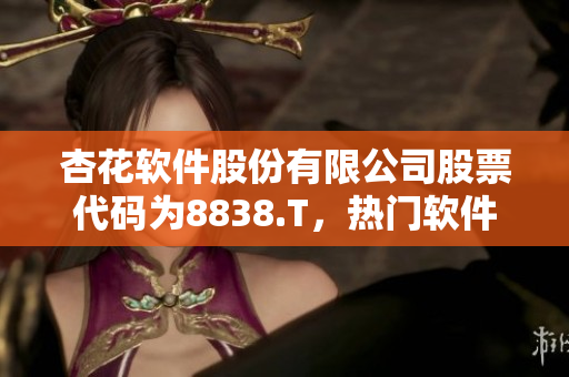 杏花软件股份有限公司股票代码为8838.T，热门软件产品备受瞩目
