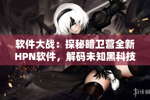 软件大战：探秘暗卫营全新HPN软件，解码未知黑科技