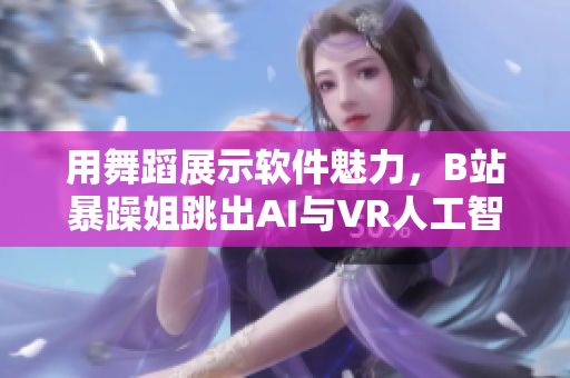 用舞蹈展示软件魅力，B站暴躁姐跳出AI与VR人工智能舞步！