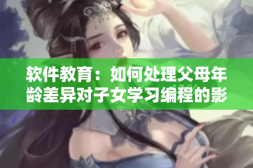 软件教育：如何处理父母年龄差异对子女学习编程的影响