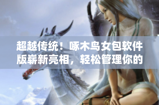 超越传统！啄木鸟女包软件版崭新亮相，轻松管理你的时尚风格
