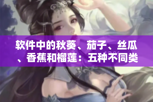 软件中的秋葵、茄子、丝瓜、香蕉和榴莲：五种不同类型的应用程序特征