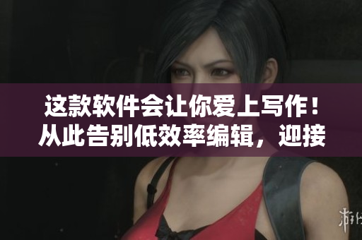 这款软件会让你爱上写作！从此告别低效率编辑，迎接高效率创作