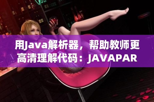 用Java解析器，帮助教师更高清理解代码：JAVAPARSER教师版HD