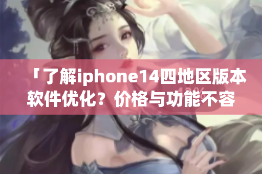 「了解iphone14四地区版本软件优化？价格与功能不容错过」