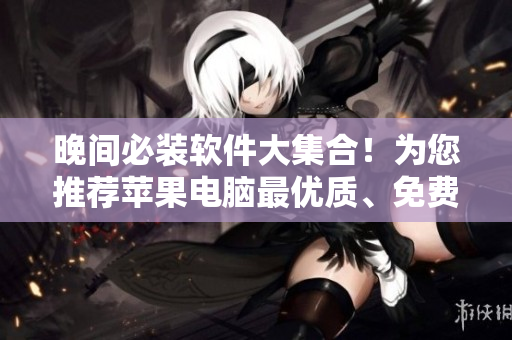 晚间必装软件大集合！为您推荐苹果电脑最优质、免费的软件！